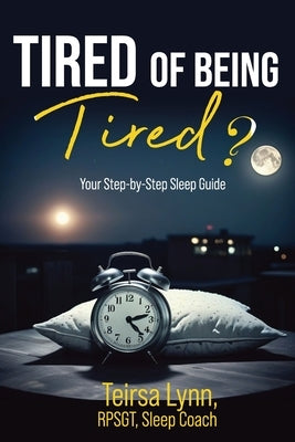 Tired of Being Tired?: Your Step-By-Step Sleep Guide by Lynn, Teirsa