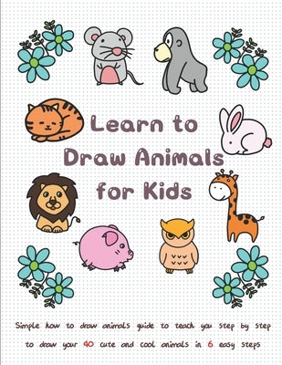 Learn to Draw Animals for Kids: Simple How to Draw Animals Guide to Teach You Step by Step to Draw Your 40 Cute and Cool Animals In 6 Easy Steps by T, Jay