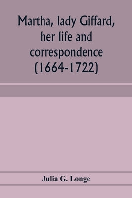 Martha, lady Giffard, her life and correspondence (1664-1722), a sequel to the letters of Dorothy Osborne by G. Longe, Julia