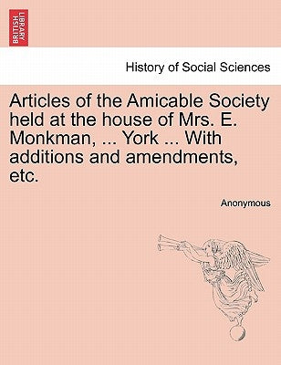 Articles of the Amicable Society Held at the House of Mrs. E. Monkman, ... York ... with Additions and Amendments, Etc. by Anonymous
