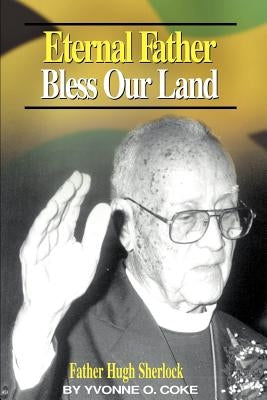 Eternal Father Bless Our Land: Father Hugh Sherlock His-Story and Then, Some! by Coke, Yvonne O.