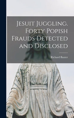 Jesuit Juggling. Forty Popish Frauds Detected and Disclosed by Baxter, Richard
