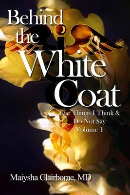 Behind the White Coat: The Things I Think and Do Not Say....Vol. 1 by Clairborne, Maiysha