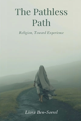 The Pathless Path: Beyond Religion, Toward Experience by Ben-Sorrel, Liora