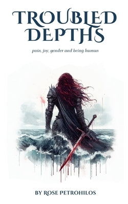 Troubled Depths: Pain, joy, gender and being human by Petrohilos, Rose