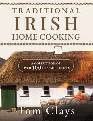 Traditional Irish Home Cooking: A Collection of Over 100 Classic Recipes by Clays, Tom