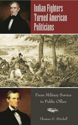 Indian Fighters Turned American Politicians: From Military Service to Public Office by Mitchell, Thomas G.