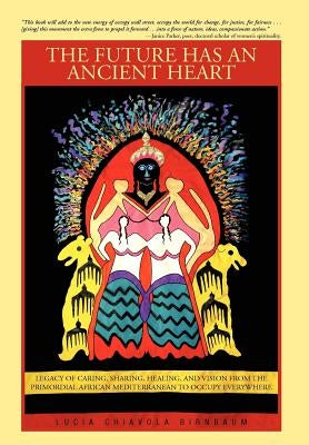 The Future Has an Ancient Heart: Legacy of Caring, Sharing, Healing, and Vision from the Primordial African Mediterranean to Occupy Everywhere by Birnbaum, Lucia Chiavola