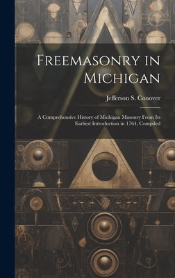 Freemasonry in Michigan: A Comprehensive History of Michigan Masonry From Its Earliest Introduction in 1764, Compiled by Conover, Jefferson S.