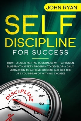 Self Discipline for Success: How To Build Mental Toughness With A Proven Blueprint Mastery Program to Develop A Daily Motivation to Achieve Success by Ryan, John