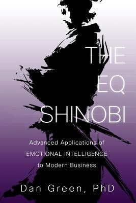 The EQ Shinobi: Advanced Applications of Emotional Intelligence to Modern Business by Green, Dan