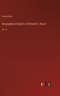 Biographical Sketch of Richard D. Wood: Vol. II by Anonymous