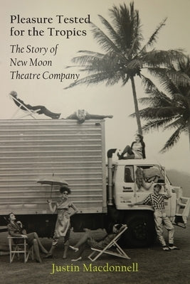 Pleasure Tested for the Tropics: The Story of New Moon Theatre Company by MacDonnell, Justin