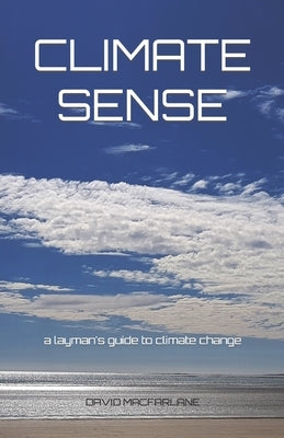 Climate Sense: A Layman's Guide to Climate Change by MacFarlane, David