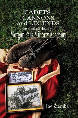 Cadets, Cannons and Legends: The Football History of Morgan Park Military Academy by Ziemba, Joe