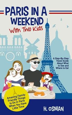 Paris in a Weekend with Two Kids: A Step-By-Step Travel Guide About What to See and Where to Eat (Amazing Family-Friendly Things to Do in Paris When Y by Osman, H.