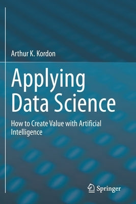 Applying Data Science: How to Create Value with Artificial Intelligence by Kordon, Arthur K.