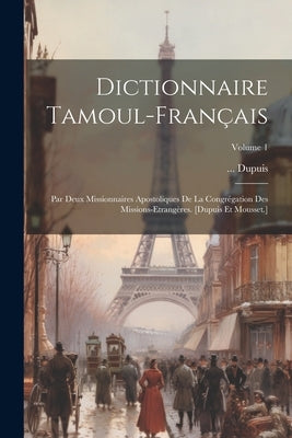 Dictionnaire Tamoul-français: Par Deux Missionnaires Apostoliques De La Congrégation Des Missions-etrangères. [dupuis Et Mousset.]; Volume 1 by Dupuis