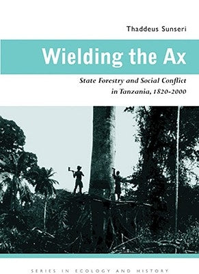 Wielding the Ax: State Forestry and Social Conflict in Tanzania, 1820-2000 by Sunseri, Thaddeus