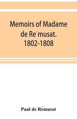 Memoirs of Madame de Rémusat. 1802-1808 by de Rémusat, Paul
