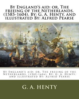 By England's aid: or, The freeing of the Netherlands. (1585-1604). By: G. A. Henty. and illustrated By: Alfred Pearse by Pearse, Alfred