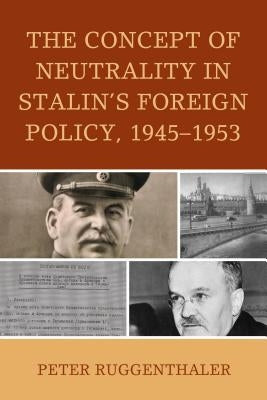 The Concept of Neutrality in Stalin's Foreign Policy, 1945-1953 by Ruggenthaler, Peter