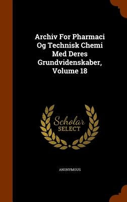 Archiv For Pharmaci Og Technisk Chemi Med Deres Grundvidenskaber, Volume 18 by Anonymous
