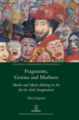Fragments, Genius and Madness: Masks and Mask-Making in the fin-de-siècle Imagination by Segnini, Elisa