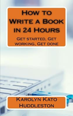 How to Write a Book in 24 Hours: Get started, Get working, Get done by Huddleston, Karolyn Kato