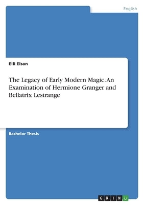 The Legacy of Early Modern Magic. An Examination of Hermione Granger and Bellatrix Lestrange by Elsan, Elli