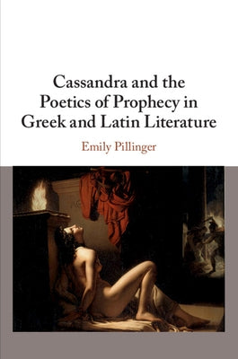 Cassandra and the Poetics of Prophecy in Greek and Latin Literature by Pillinger, Emily