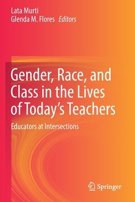Gender, Race, and Class in the Lives of Today's Teachers: Educators at Intersections by Murti, Lata