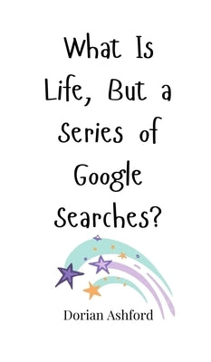 What Is Life, But a Series of Google Searches? by Ashford, Dorian