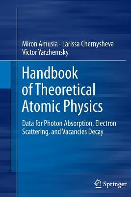 Handbook of Theoretical Atomic Physics: Data for Photon Absorption, Electron Scattering, and Vacancies Decay by Amusia, Miron