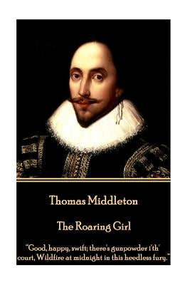 Thomas Middleton - The Roaring Girl: "Good, happy, swift; there's gunpowder i'th' court, Wildfire at midnight in this heedless fury." by Middleton, Thomas
