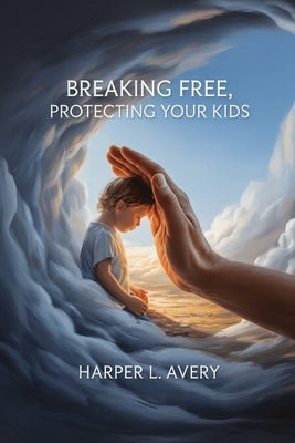 Breaking Free, Protecting Your Kids: A Practical Guide to Safe Co-Parenting, Ending Toxic Cycles, and Raising Resilient Children After Abuse by Avery, Harper L.