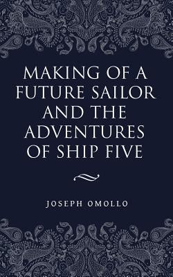 Making of a Future Sailor and the Adventures of Ship Five by Omollo, Joseph