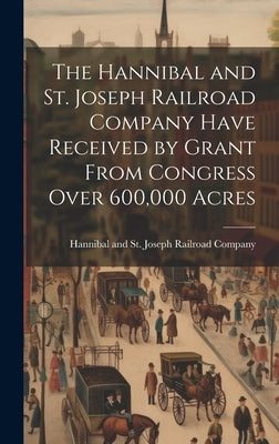 The Hannibal and St. Joseph Railroad Company Have Received by Grant From Congress Over 600,000 Acres by Hannibal and St Joseph Railroad Comp