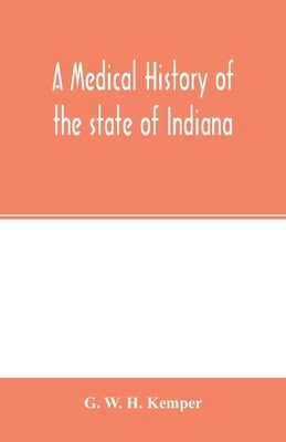 A medical history of the state of Indiana by W. H. Kemper, G.