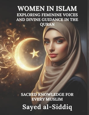 Women in Islam: Exploring Feminine Voices and Divine Guidance in the Quran by Al-Siddiq, Sayed
