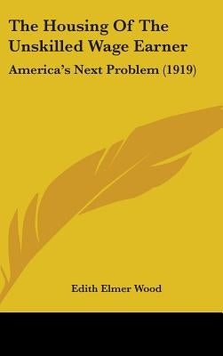 The Housing Of The Unskilled Wage Earner: America's Next Problem (1919) by Wood, Edith Elmer