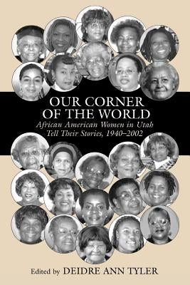Our Corner of the World: African American Women in Utah Tell Their Stories, 1940-2002 by Tyler, Deidre Ann