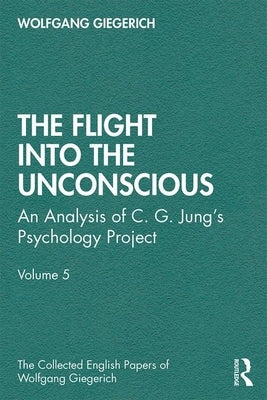 The Flight Into the Unconscious: An Analysis of C. G. Jungʼs Psychology Project, Volume 5 by Giegerich, Wolfgang
