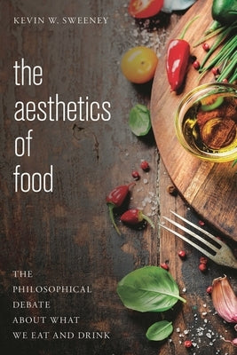 The Aesthetics of Food: The Philosophical Debate about What We Eat and Drink by Sweeney, Kevin W.