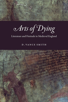 Arts of Dying: Literature and Finitude in Medieval England by Smith, D. Vance
