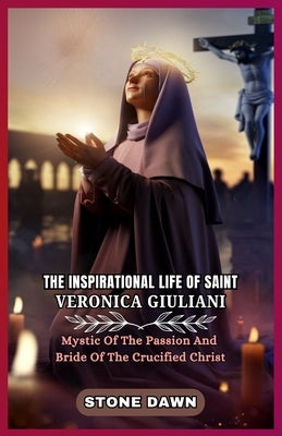 The Inspirational Life of Saint Veronica Giuliani: Mystic Of The Passion And Bride Of The Crucified Christ by Dawn, Stone