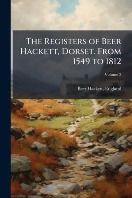 The Registers of Beer Hackett, Dorset. From 1549 to 1812; Volume 3 by Beer Hackett, England (Parish)