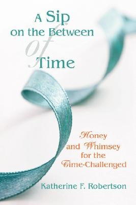 A Sip on the Between of Time: Honey and Whimsey for the Time-Challenged by Robertson, Katherine F.