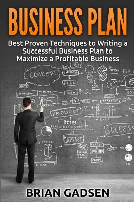 Business Plan: Best Proven Techniques to Writing a Successful Business Plan to Maximize a Profitable Business by Gadsen, Brian