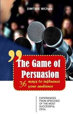 The Game of Persuasion - 36 ways to influence your audience: Experiences from speeches of the most successful CEOs by Michas, Dimitris